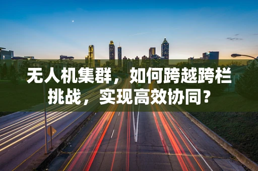 无人机集群，如何跨越跨栏挑战，实现高效协同？