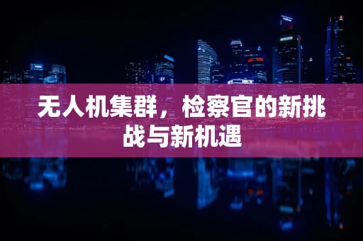 无人机集群，检察官的新挑战与新机遇