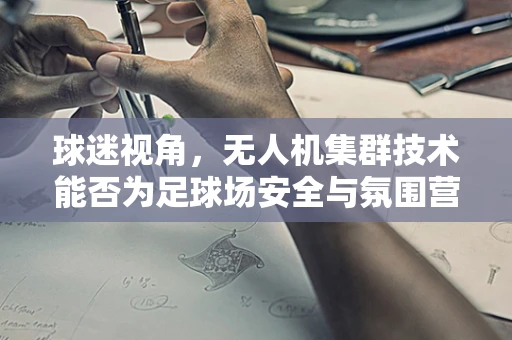 球迷视角，无人机集群技术能否为足球场安全与氛围营造带来革命性改变？