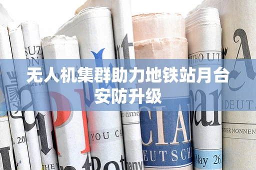 无人机集群助力地铁站月台安防升级