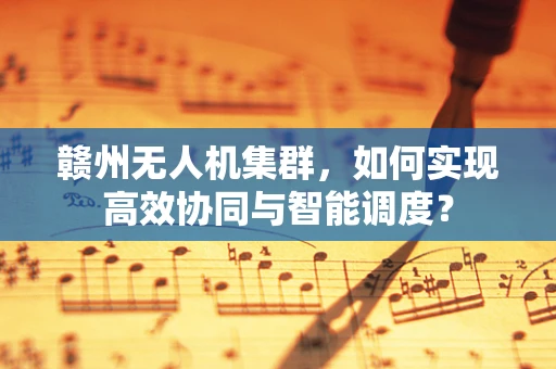 赣州无人机集群，如何实现高效协同与智能调度？