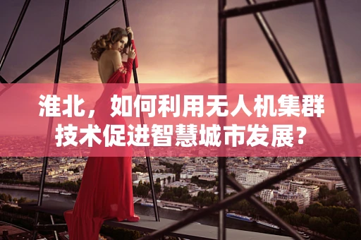淮北，如何利用无人机集群技术促进智慧城市发展？