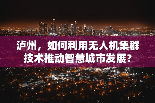 泸州，如何利用无人机集群技术推动智慧城市发展？