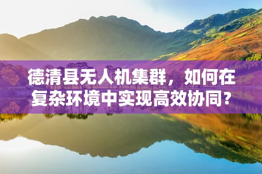 德清县无人机集群，如何在复杂环境中实现高效协同？