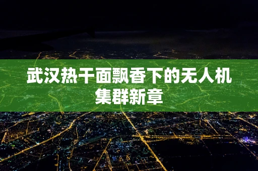 武汉热干面飘香下的无人机集群新章