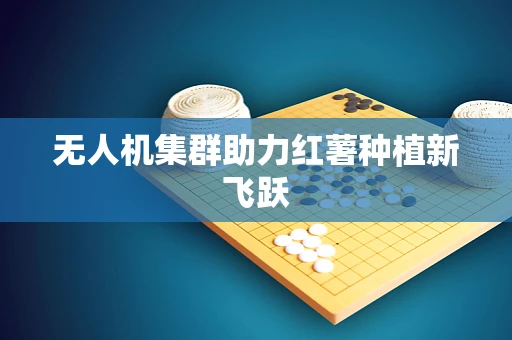 无人机集群助力红薯种植新飞跃