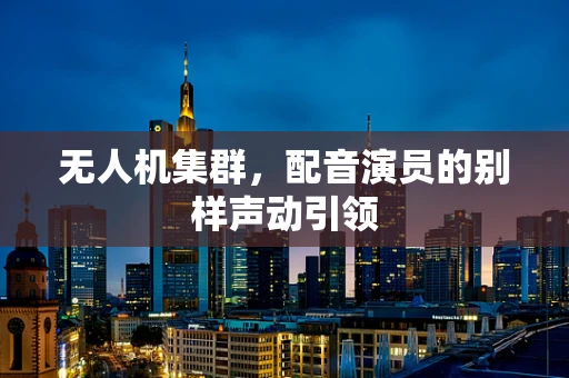 无人机集群，配音演员的别样声动引领