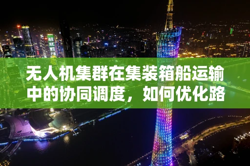 无人机集群在集装箱船运输中的协同调度，如何优化路径规划与避障策略？