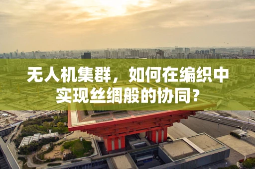 无人机集群，如何在编织中实现丝绸般的协同？