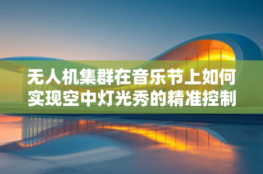 无人机集群在音乐节上如何实现空中灯光秀的精准控制？