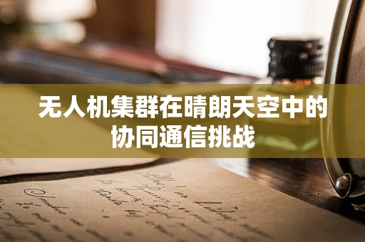 无人机集群在晴朗天空中的协同通信挑战