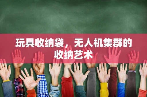 玩具收纳袋，无人机集群的收纳艺术