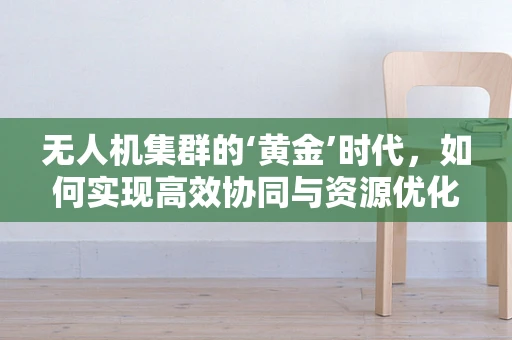 无人机集群的‘黄金’时代，如何实现高效协同与资源优化？