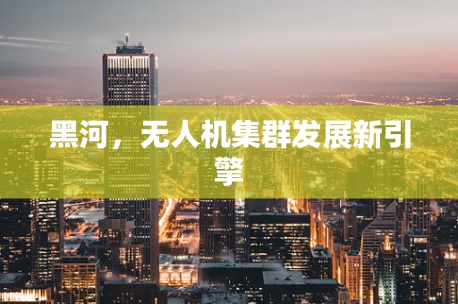 黑河，无人机集群发展新引擎