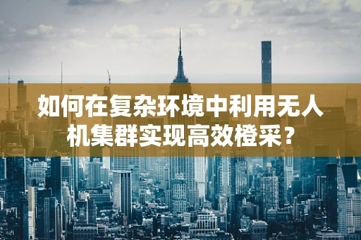 如何在复杂环境中利用无人机集群实现高效橙采？