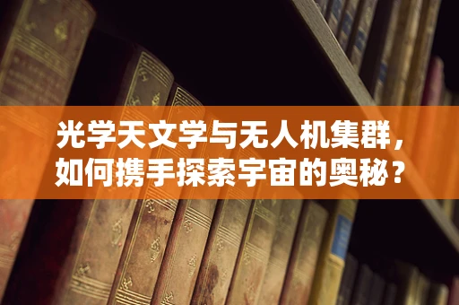 光学天文学与无人机集群，如何携手探索宇宙的奥秘？