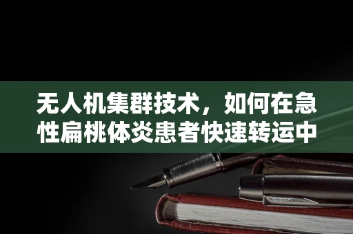 无人机集群技术，如何在急性扁桃体炎患者快速转运中发挥超能力？