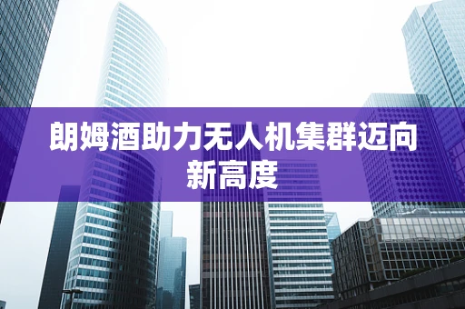 朗姆酒助力无人机集群迈向新高度
