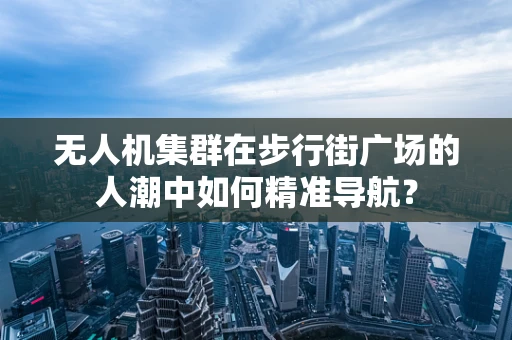 无人机集群在步行街广场的人潮中如何精准导航？