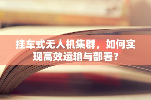 挂车式无人机集群，如何实现高效运输与部署？