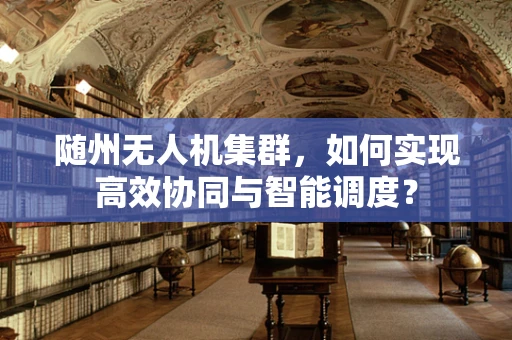 随州无人机集群，如何实现高效协同与智能调度？