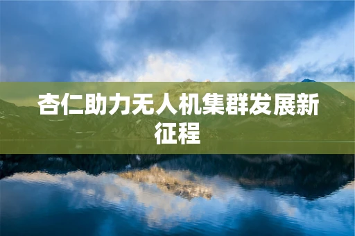 杏仁助力无人机集群发展新征程
