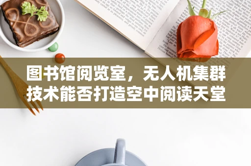 图书馆阅览室，无人机集群技术能否打造空中阅读天堂？