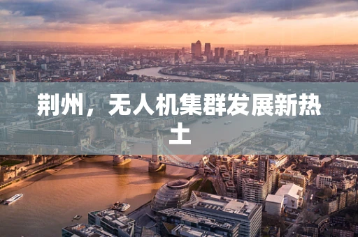 荆州，无人机集群发展新热土