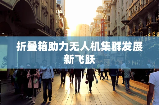 折叠箱助力无人机集群发展新飞跃