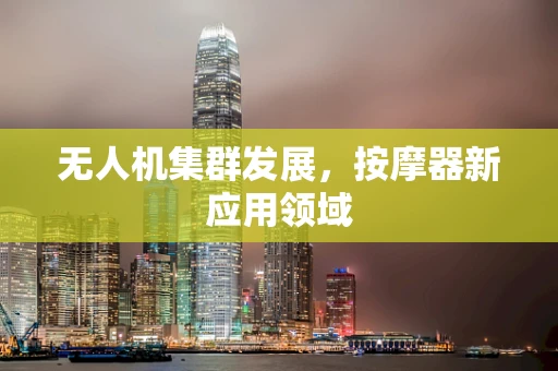 无人机集群发展，按摩器新应用领域