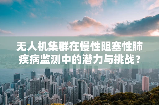 无人机集群在慢性阻塞性肺疾病监测中的潜力与挑战？