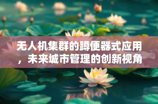 无人机集群的蹲便器式应用，未来城市管理的创新视角？