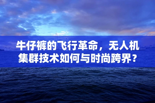 牛仔裤的飞行革命，无人机集群技术如何与时尚跨界？