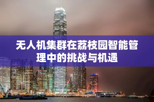 无人机集群在荔枝园智能管理中的挑战与机遇