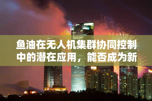 鱼油在无人机集群协同控制中的潜在应用，能否成为新‘燃料’？