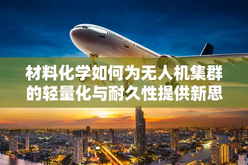材料化学如何为无人机集群的轻量化与耐久性提供新思路？