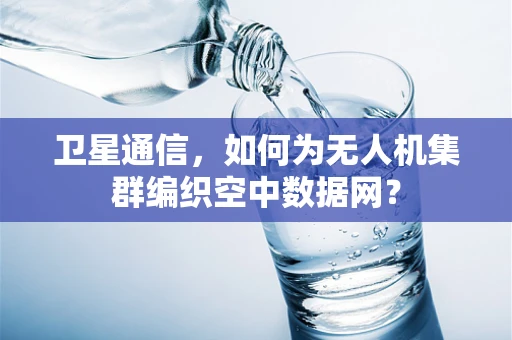 卫星通信，如何为无人机集群编织空中数据网？