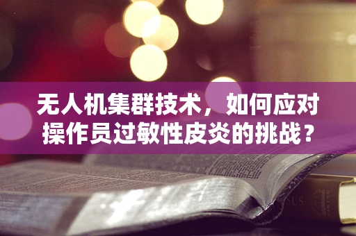 无人机集群技术，如何应对操作员过敏性皮炎的挑战？