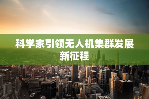 科学家引领无人机集群发展新征程