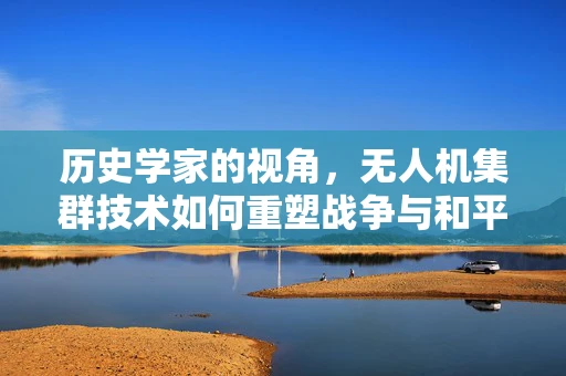 历史学家的视角，无人机集群技术如何重塑战争与和平的叙事？