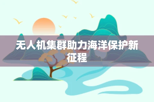 无人机集群助力海洋保护新征程