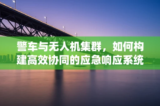 警车与无人机集群，如何构建高效协同的应急响应系统？