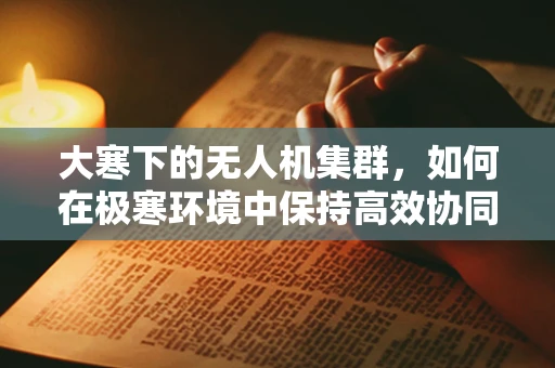 大寒下的无人机集群，如何在极寒环境中保持高效协同？