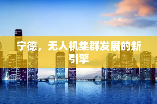宁德，无人机集群发展的新引擎