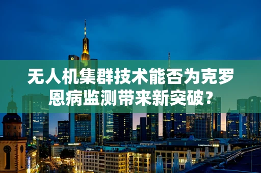 无人机集群技术能否为克罗恩病监测带来新突破？