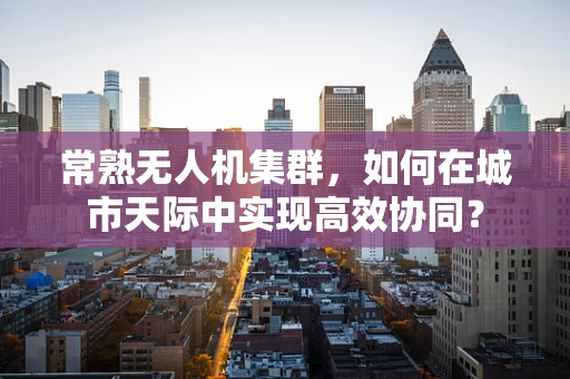常熟无人机集群，如何在城市天际中实现高效协同？