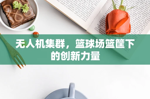 无人机集群，篮球场篮筐下的创新力量