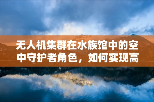 无人机集群在水族馆中的空中守护者角色，如何实现高效监控与安全保障？
