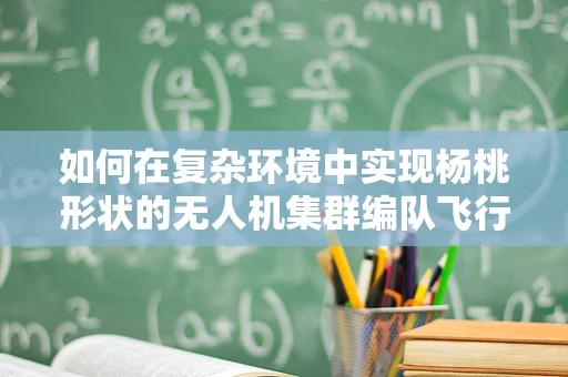 如何在复杂环境中实现杨桃形状的无人机集群编队飞行？