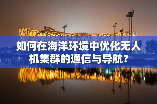 如何在海洋环境中优化无人机集群的通信与导航？